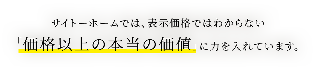 サイトーホームでは、表示価格ではわからない「価格以上の本当の価値」に力を入れています。